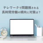 コロナ禍のテレワークで問題視される長時間労働　傾向と対策は？